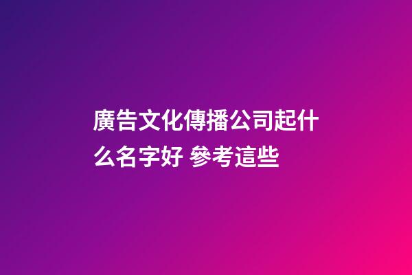 廣告文化傳播公司起什么名字好 參考這些-第1張-公司起名-玄機(jī)派